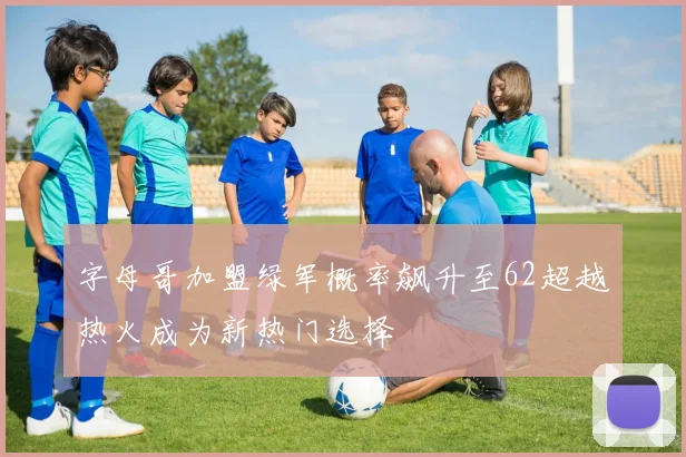 字母哥加盟绿军概率飙升至62超越热火成为新热门选择