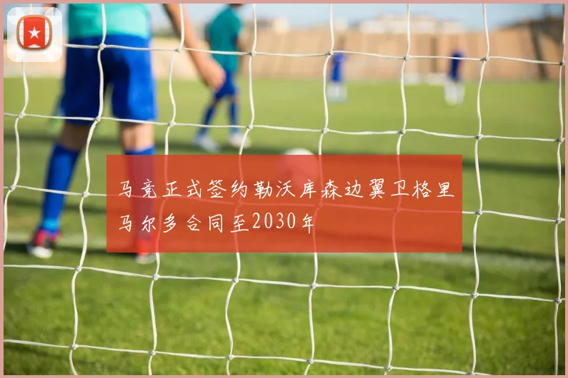 马竞正式签约勒沃库森边翼卫格里马尔多合同至2030年