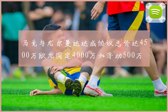 马竞与尤尔曼达达成协议总价达4500万欧元固定4000万加浮动500万