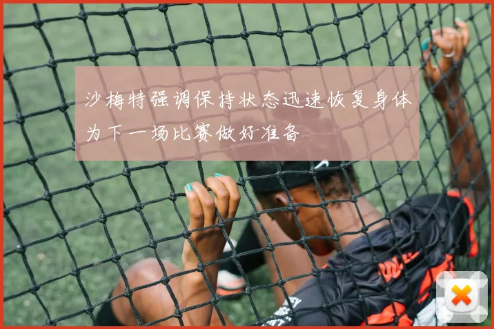 沙梅特强调保持状态迅速恢复身体为下一场比赛做好准备