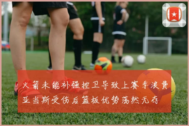 火箭未能补强控卫导致上赛季浪费亚当斯受伤后篮板优势荡然无存