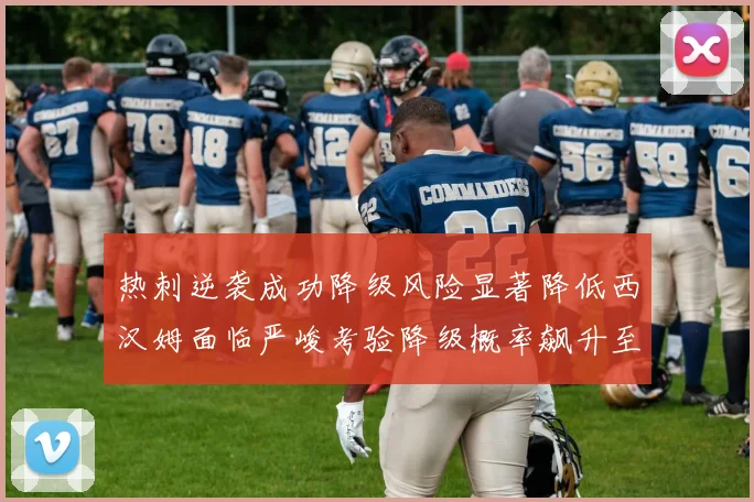 热刺逆袭成功降级风险显著降低西汉姆面临严峻考验降级概率飙升至77