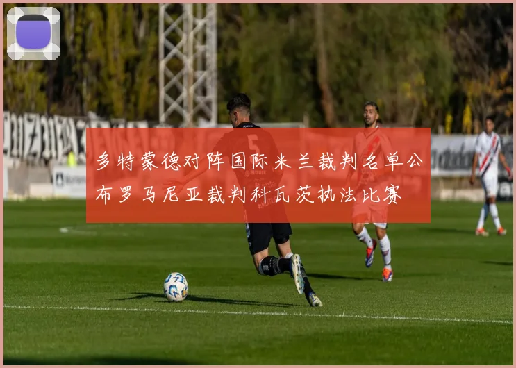 多特蒙德对阵国际米兰裁判名单公布罗马尼亚裁判科瓦茨执法比赛