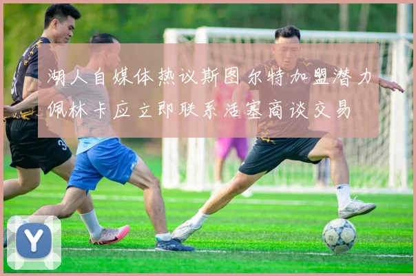 湖人自媒体热议斯图尔特加盟潜力佩林卡应立即联系活塞商谈交易