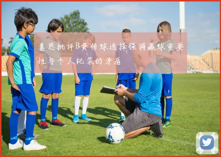 基恩批评B费传球选择强调赢球重要性与个人纪录的矛盾