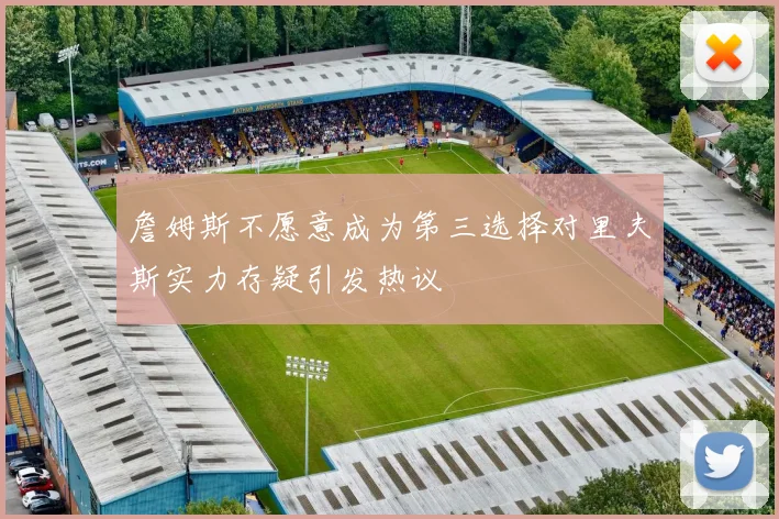 詹姆斯不愿意成为第三选择对里夫斯实力存疑引发热议