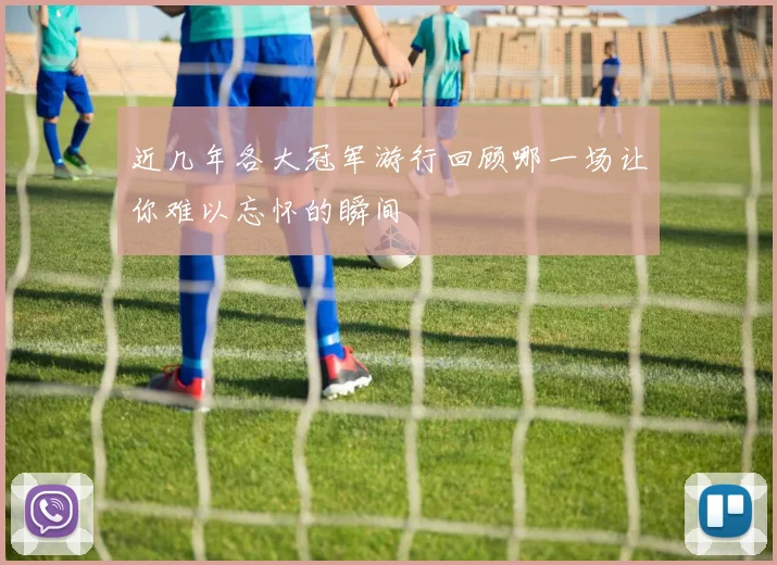 近几年各大冠军游行回顾哪一场让你难以忘怀的瞬间