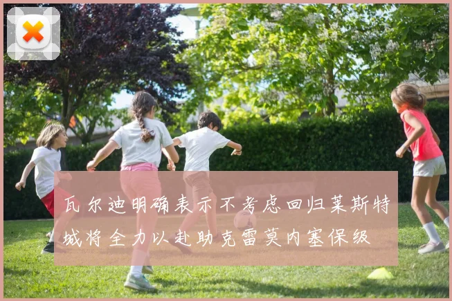 瓦尔迪明确表示不考虑回归莱斯特城将全力以赴助克雷莫内塞保级