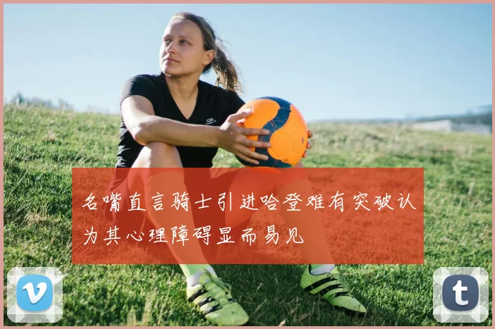 名嘴直言骑士引进哈登难有突破认为其心理障碍显而易见