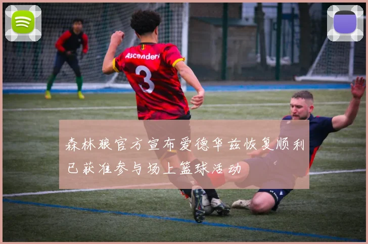 森林狼官方宣布爱德华兹恢复顺利已获准参与场上篮球活动