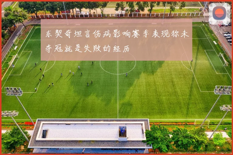 东契奇坦言伤病影响赛季表现称未夺冠就是失败的经历
