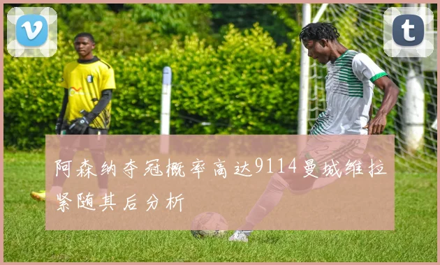 阿森纳夺冠概率高达9114曼城维拉紧随其后分析