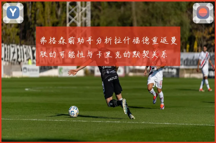 弗格森前助手分析拉什福德重返曼联的可能性与卡里克的默契关系