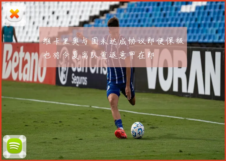 维卡里奥与国米达成协议即便保级也将今夏离队重返意甲在即