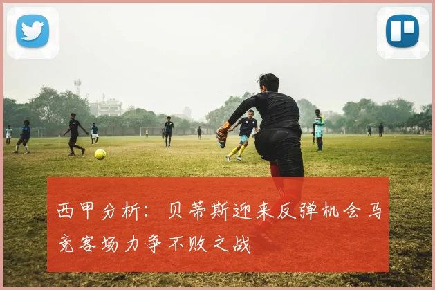 西甲分析：贝蒂斯迎来反弹机会马竞客场力争不败之战