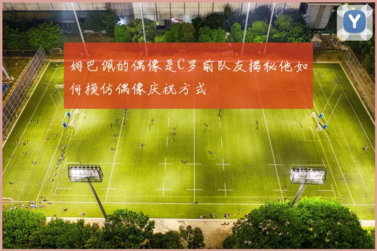 姆巴佩的偶像是C罗前队友揭秘他如何模仿偶像庆祝方式