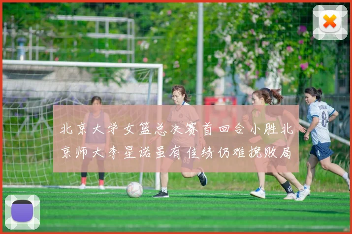 北京大学女篮总决赛首回合小胜北京师大李星诺虽有佳绩仍难挽败局