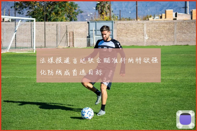 法媒报道吉达联合瞄准科纳特欲强化防线成首选目标