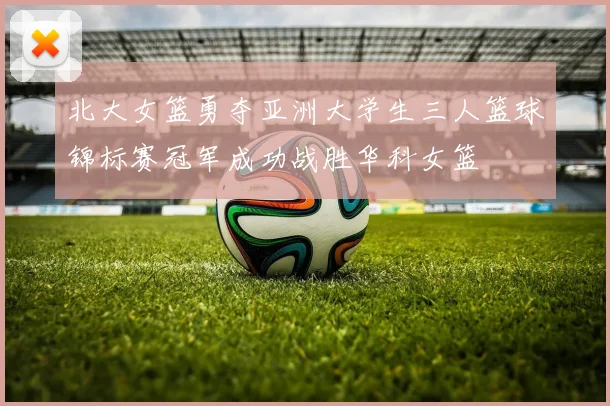 北大女篮勇夺亚洲大学生三人篮球锦标赛冠军成功战胜华科女篮