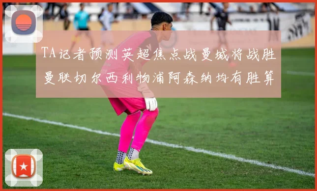 TA记者预测英超焦点战曼城将战胜曼联切尔西利物浦阿森纳均有胜算