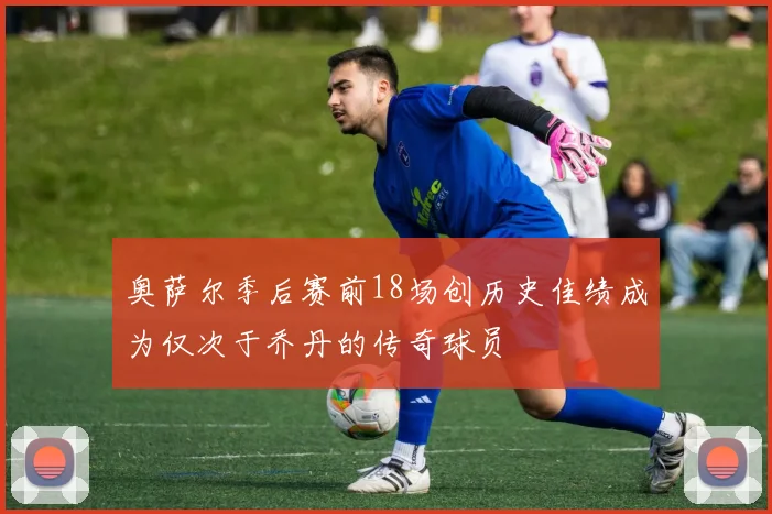 奥萨尔季后赛前18场创历史佳绩成为仅次于乔丹的传奇球员