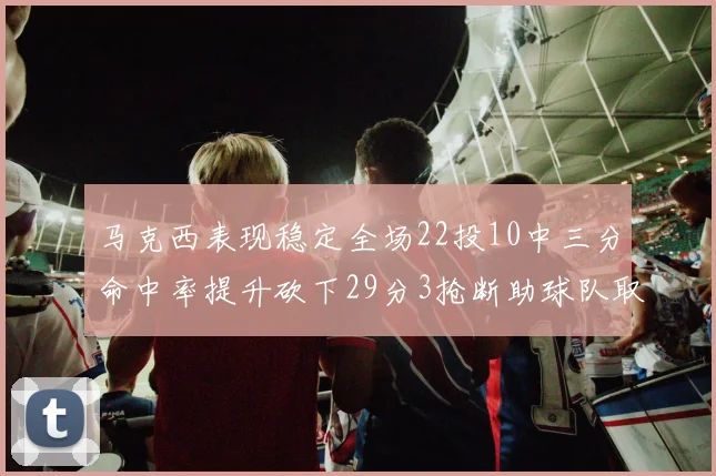 马克西表现稳定全场22投10中三分命中率提升砍下29分3抢断助球队取胜