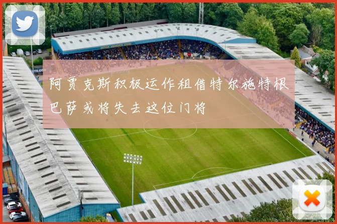 阿贾克斯积极运作租借特尔施特根巴萨或将失去这位门将