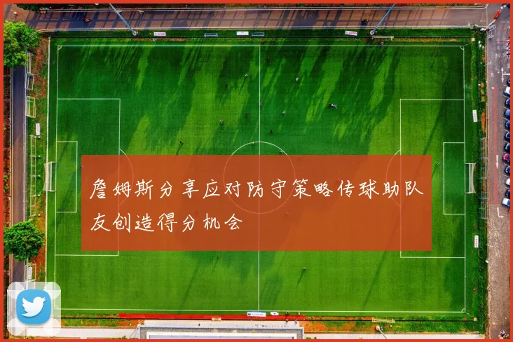 詹姆斯分享应对防守策略传球助队友创造得分机会