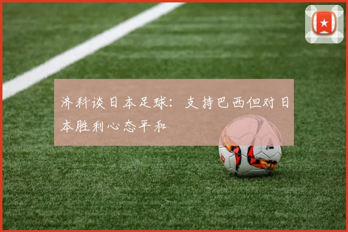 济科谈日本足球：支持巴西但对日本胜利心态平和