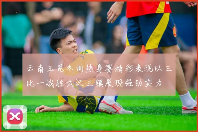云南玉昆冬训热身赛精彩表现以三比一战胜武汉三镇展现强劲实力