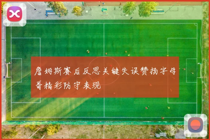 詹姆斯赛后反思关键失误赞扬字母哥精彩防守表现