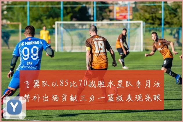 飞翼队以85比70战胜水星队李月汝替补出场贡献三分一篮板表现亮眼