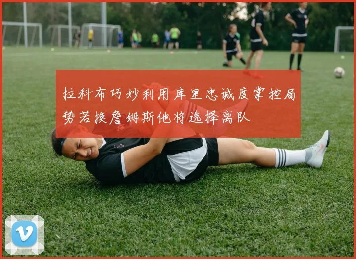 拉科布巧妙利用库里忠诚度掌控局势若换詹姆斯他将选择离队