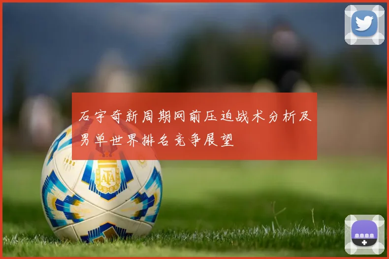 石宇奇新周期网前压迫战术分析及男单世界排名竞争展望